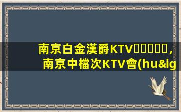 南京白金漢爵KTV，南京中檔次KTV會(huì)所消費(fèi)